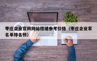 樟树枣庄企业官网网站搭建参考价格（枣庄企业家名单排名榜）