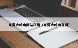 樟树东莞大岭山网站搭建（东莞大岭山官网）