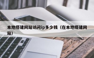 樟树本地搭建网站访问ip多少钱（在本地搭建网站）