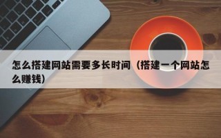 樟树怎么搭建网站需要多长时间（搭建一个网站怎么赚钱）