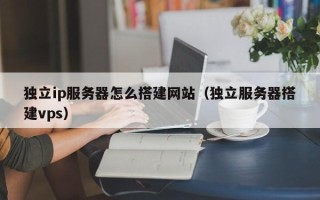 樟树独立ip服务器怎么搭建网站（独立服务器搭建vps）