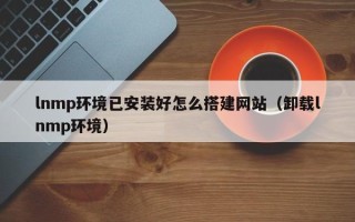 樟树lnmp环境已安装好怎么搭建网站（卸载lnmp环境）
